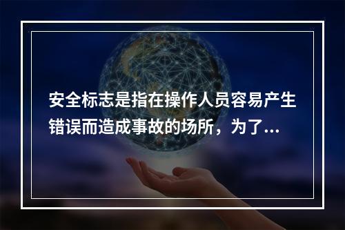 安全标志是指在操作人员容易产生错误而造成事故的场所，为了确保