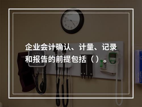 企业会计确认、计量、记录和报告的前提包括（ ）。