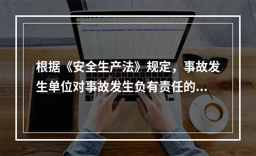 根据《安全生产法》规定，事故发生单位对事故发生负有责任的，依