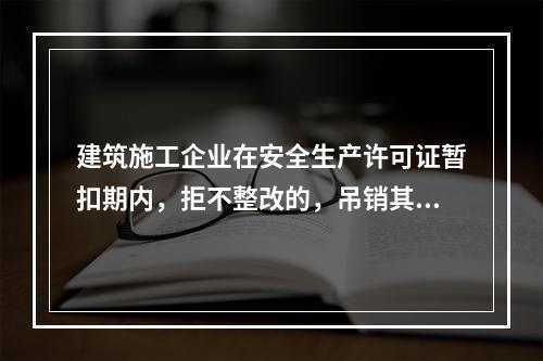 建筑施工企业在安全生产许可证暂扣期内，拒不整改的，吊销其安全