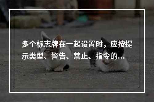 多个标志牌在一起设置时，应按提示类型、警告、禁止、指令的顺序