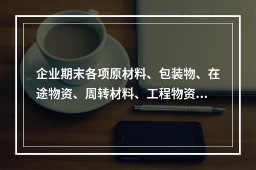 企业期末各项原材料、包装物、在途物资、周转材料、工程物资都需