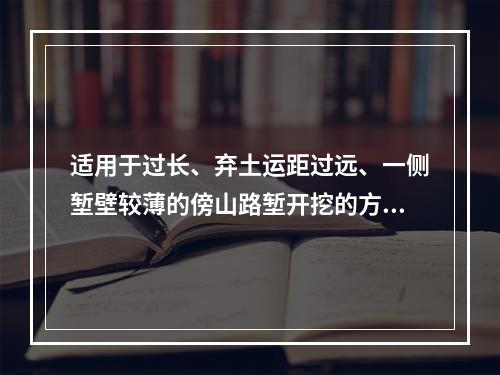 适用于过长、弃土运距过远、一侧堑壁较薄的傍山路堑开挖的方法