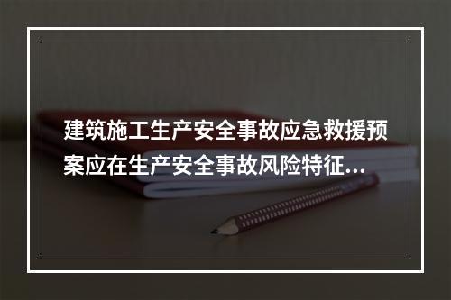 建筑施工生产安全事故应急救援预案应在生产安全事故风险特征安全