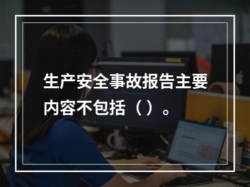 生产安全事故报告主要内容不包括（ ）。