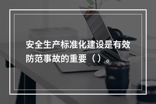 安全生产标准化建设是有效防范事故的重要（ ）。