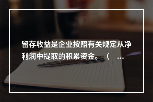 留存收益是企业按照有关规定从净利润中提取的积累资金。（　　）