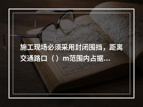 施工现场必须采用封闭围挡，距离交通路口（ ）m范围内占据道路