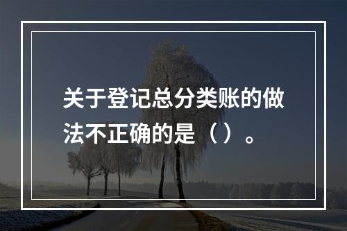 关于登记总分类账的做法不正确的是（ ）。