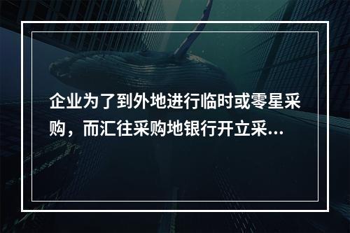 企业为了到外地进行临时或零星采购，而汇往采购地银行开立采购专