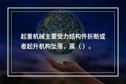 起重机械主要受力结构件折断或者起升机构坠落，属（ ）。