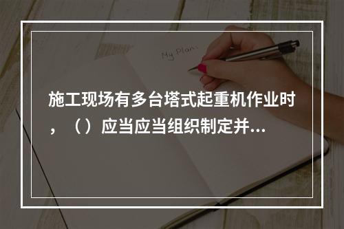 施工现场有多台塔式起重机作业时，（ ）应当应当组织制定并实施