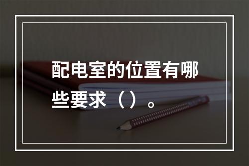 配电室的位置有哪些要求（ ）。