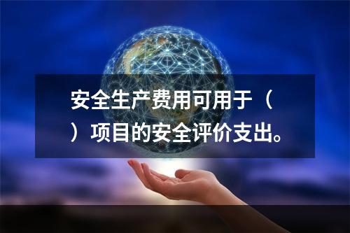 安全生产费用可用于（ ）项目的安全评价支出。