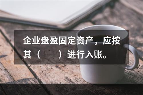 企业盘盈固定资产，应按其（　　）进行入账。