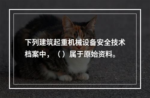 下列建筑起重机械设备安全技术档案中，（ ）属于原始资料。