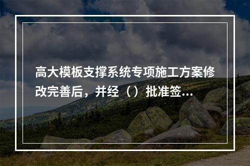 高大模板支撑系统专项施工方案修改完善后，并经（ ）批准签字后