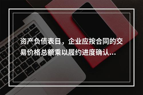 资产负债表日，企业应按合同的交易价格总额乘以履约进度确认当期