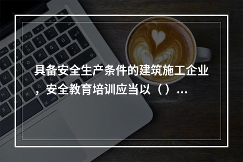 具备安全生产条件的建筑施工企业，安全教育培训应当以（ ）为主