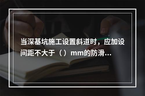 当深基坑施工设置斜道时，应加设间距不大于（ ）mm的防滑条等