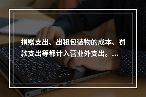 捐赠支出、出租包装物的成本、罚款支出等都计入营业外支出。（　