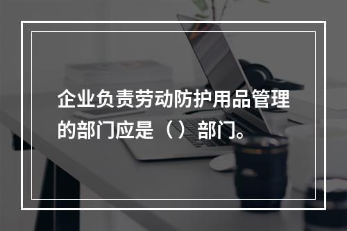 企业负责劳动防护用品管理的部门应是（ ）部门。