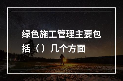 绿色施工管理主要包括（ ）几个方面