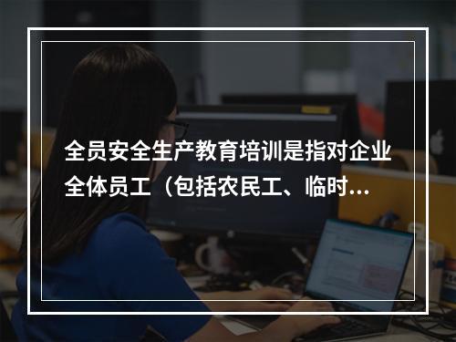 全员安全生产教育培训是指对企业全体员工（包括农民工、临时工）