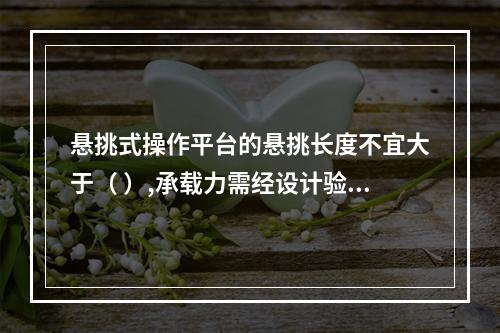 悬挑式操作平台的悬挑长度不宜大于（ ）,承载力需经设计验收。