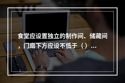 食堂应设置独立的制作间、储藏间，门扇下方应设不低于（ ）m的