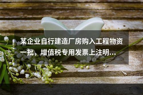 某企业自行建造厂房购入工程物资一批，增值税专用发票上注明的价