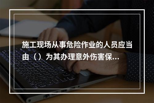 施工现场从事危险作业的人员应当由（ ）为其办理意外伤害保险。