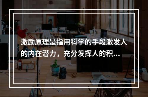 激励原理是指用科学的手段激发人的内在潜力，充分发挥人的积极性