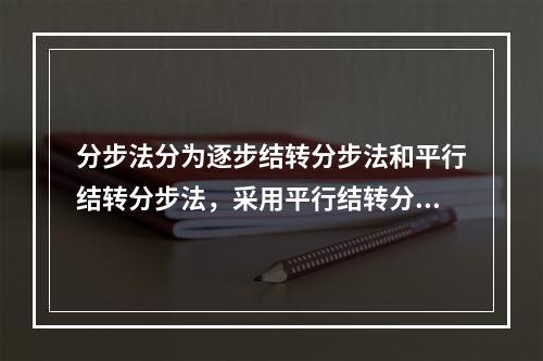 分步法分为逐步结转分步法和平行结转分步法，采用平行结转分步法