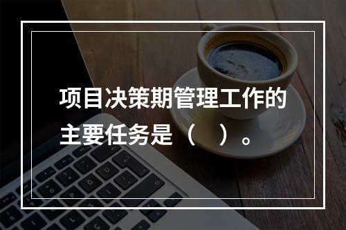 项目决策期管理工作的主要任务是（　）。