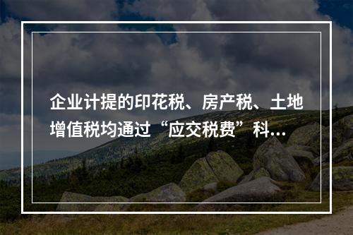 企业计提的印花税、房产税、土地增值税均通过“应交税费”科目核