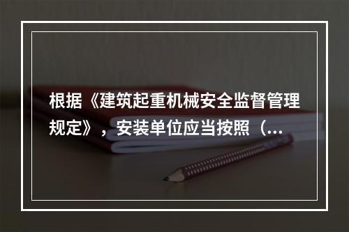 根据《建筑起重机械安全监督管理规定》，安装单位应当按照（ ）