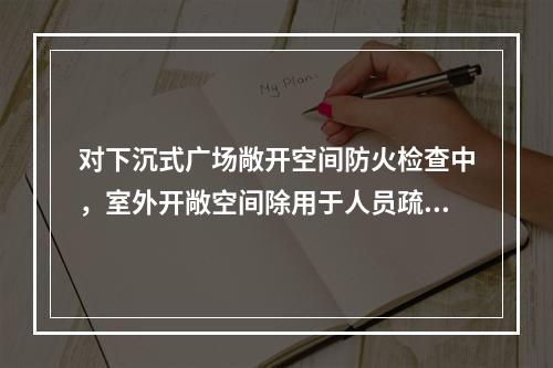 对下沉式广场敞开空间防火检查中，室外开敞空间除用于人员疏散外