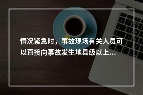 情况紧急时，事故现场有关人员可以直接向事故发生地县级以上人民