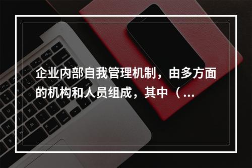 企业内部自我管理机制，由多方面的机构和人员组成，其中（ ）在