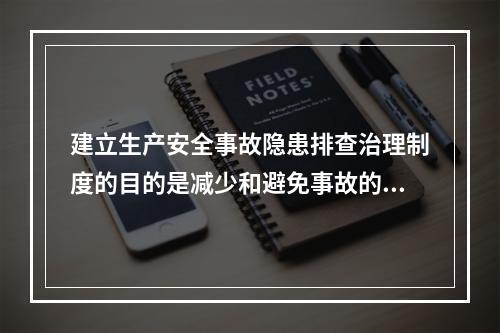 建立生产安全事故隐患排查治理制度的目的是减少和避免事故的发生