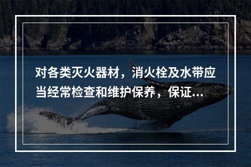 对各类灭火器材，消火栓及水带应当经常检查和维护保养，保证使用