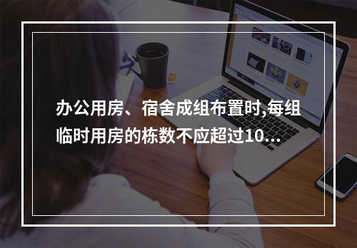 办公用房、宿舍成组布置时,每组临时用房的栋数不应超过10栋,