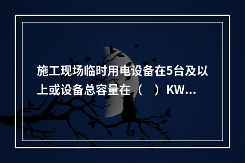 施工现场临时用电设备在5台及以上或设备总容量在（　）KW及以