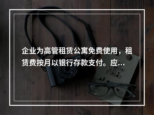 企业为高管租赁公寓免费使用，租赁费按月以银行存款支付。应编制