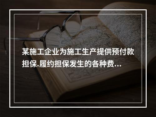 某施工企业为施工生产提供预付款担保.履约担保发生的各种费用属