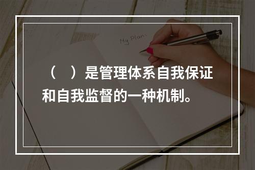 （　）是管理体系自我保证和自我监督的一种机制。