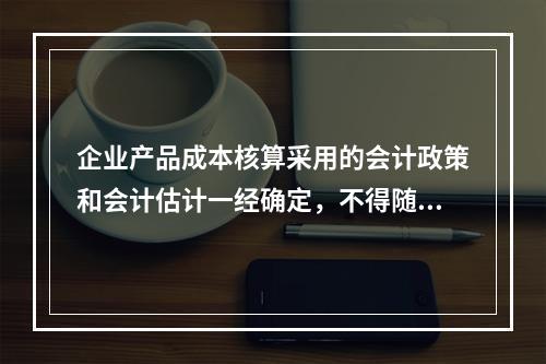 企业产品成本核算采用的会计政策和会计估计一经确定，不得随意变