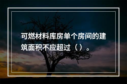 可燃材料库房单个房间的建筑面积不应超过（ ）。