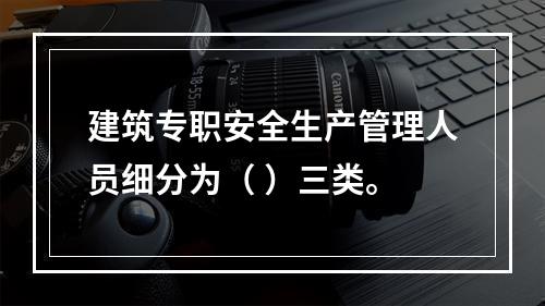 建筑专职安全生产管理人员细分为（ ）三类。